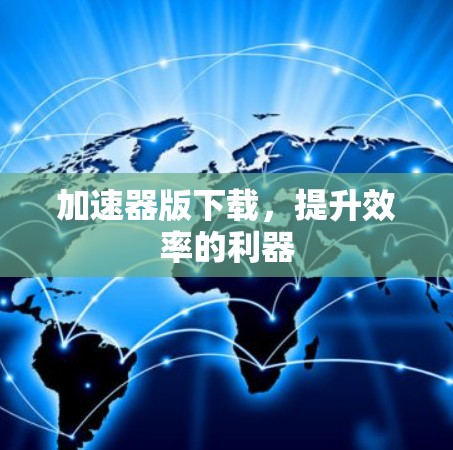 加速器版下载，提升效率的利器