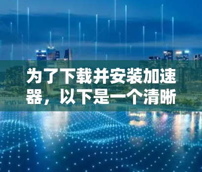 为了下载并安装加速器，以下是一个清晰的步骤指南