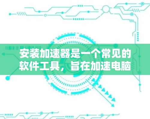 安装加速器是一个常见的软件工具，旨在加速电脑上的各种操作，如视频播放、文件下载和文件处理。以下是一步步的安装指导
