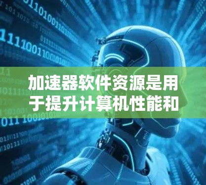 加速器软件资源是用于提升计算机性能和优化软件工具的软件包，主要包括以下几种类型