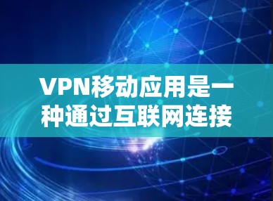 VPN移动应用是一种通过互联网连接到其他国家网络的终端设备应用，旨在提供安全、便捷的在线访问体验。以下是关于VPN移动应用的详细指南