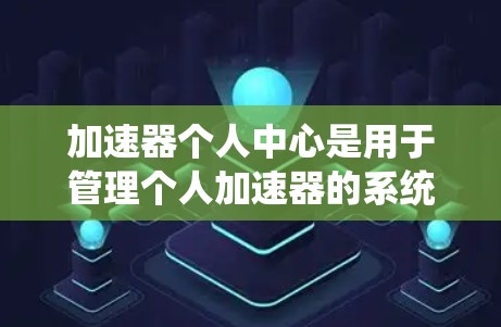 加速器个人中心是用于管理个人加速器的系统，旨在提升用户电脑和手机的运行速度。以下是对该系统的全面分析