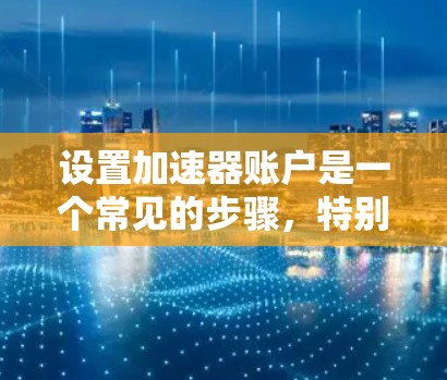 设置加速器账户是一个常见的步骤，特别是在需要加速数据或网络连接的情况下。以下是一个详细的步骤指南，帮助您顺利完成设置