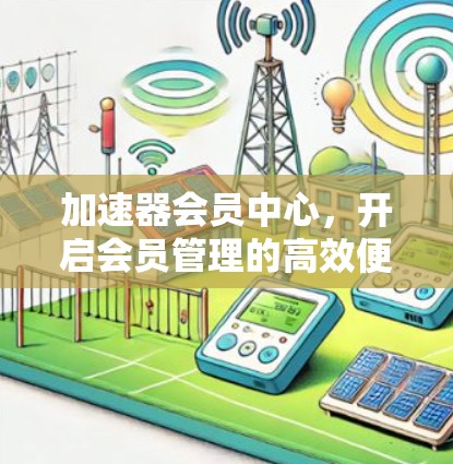 加速器会员中心,开启会员管理的高效便捷之路 加速器会员中心,开启会员管理的高效便捷之路