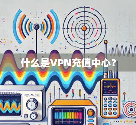 什么是VPN充值中心? 什么是VPN充值中心?
