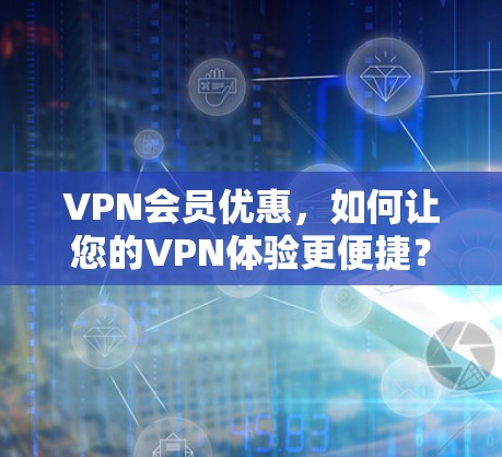 VPN会员优惠,如何让您的VPN体验更便捷? VPN会员优惠,如何让您的VPN体验更便捷?