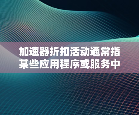 加速器折扣活动通常指某些应用程序或服务中推出的一种优惠形式，通常以折扣或优惠为名，以吸引用户购买特定的资源或服务。加速器折扣活动的具体内容可能会因应用或平台而异，以下是一些可能涉及的方面
