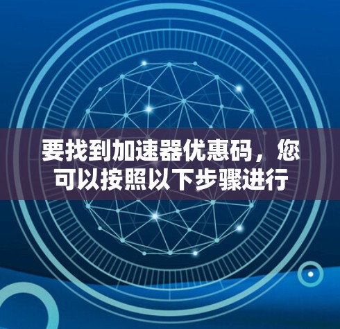 要找到加速器优惠码，您可以按照以下步骤进行