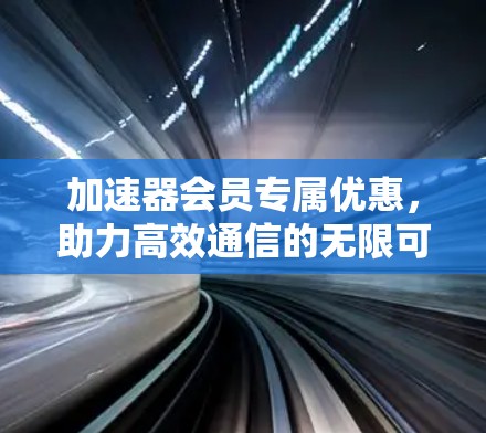加速器会员专属优惠，助力高效通信的无限可能