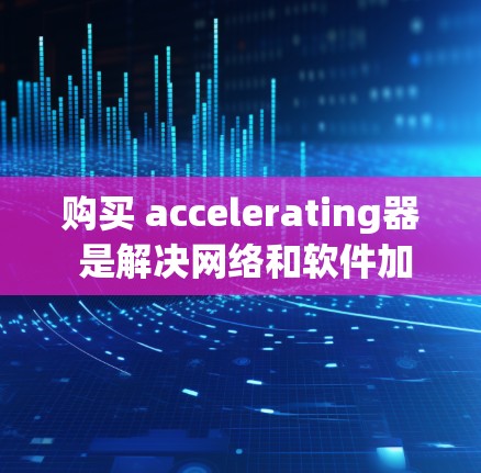 购买 accelerating器 是解决网络和软件加速问题的明智选择。以下是一个有条理的购买指南,帮助您高效选择和配置适合的加速器 购买 accelerating器 是解决网络和软件加速问题的明智选择。以下是一个有条理的购买指南,帮助您高效选择和配置适合的加速器