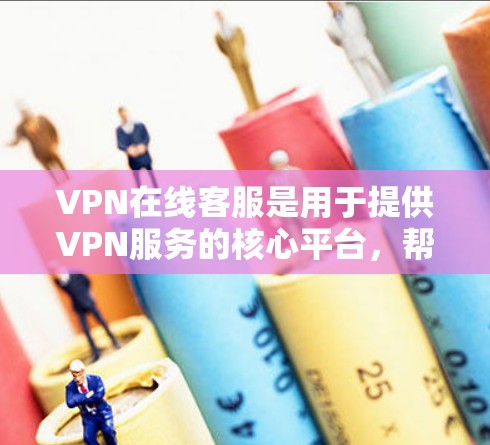 VPN在线客服是用于提供VPN服务的核心平台，帮助用户解决在使用过程中遇到的问题和获取支持。以下是关于VPN在线客服的详细信息