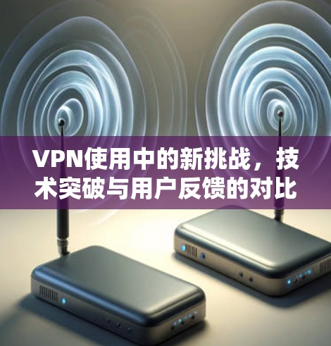 VPN使用中的新挑战,技术突破与用户反馈的对比 VPN使用中的新挑战,技术突破与用户反馈的对比