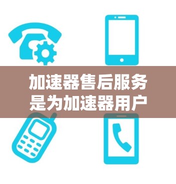 加速器售后服务是为加速器用户提供的全面支持和维护服务，旨在帮助客户解决问题，优化加速器功能，并维护其性能。以下是售后服务的主要内容和流程