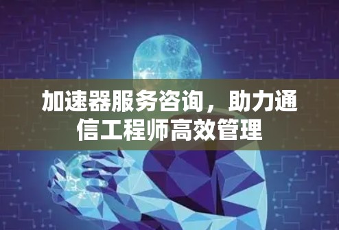 加速器服务咨询，助力通信工程师高效管理
