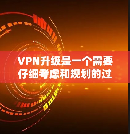 VPN升级是一个需要仔细考虑和规划的过程,以下是一步步的指南 VPN升级是一个需要仔细考虑和规划的过程,以下是一步步的指南
