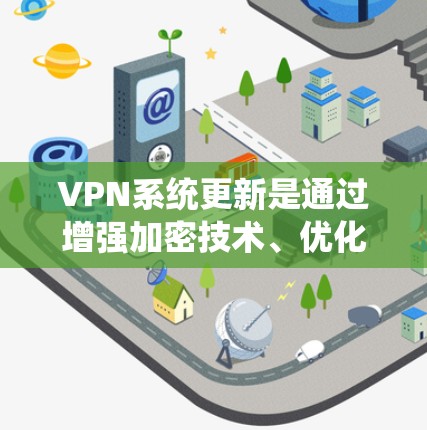 VPN系统更新是通过增强加密技术、优化功能和提高安全性来实现的，旨在保护用户的数据和隐私。以下是关于VPN系统更新的一些关键点
