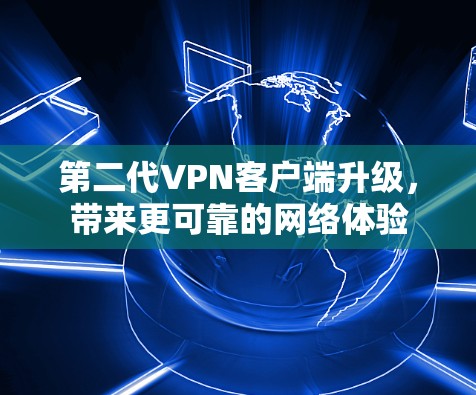 第二代VPN客户端升级,带来更可靠的网络体验 第二代VPN客户端升级,带来更可靠的网络体验