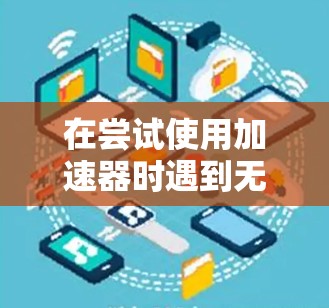 在尝试使用加速器时遇到无法搜索提示，通常是因为网络连接不稳定性或加速器的权限问题。以下是解决步骤