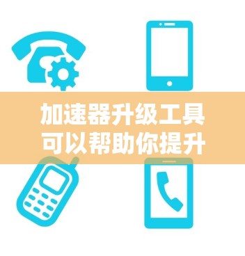 加速器升级工具可以帮助你提升网站加载速度，减少延迟。以下是一些常见加速器工具的使用指南