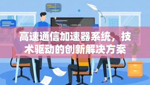 高速通信加速器系统，技术驱动的创新解决方案