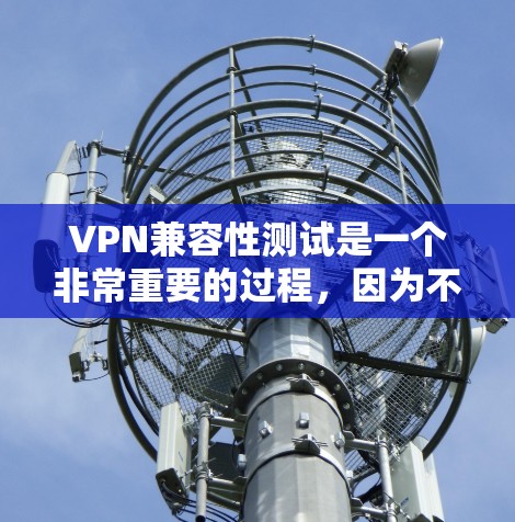 VPN兼容性测试是一个非常重要的过程，因为不同的VPN软件对网络配置和功能要求不同。以下是关于VPN兼容性的常见问题和解决方案，帮助您更好地理解如何测试和使用VPN