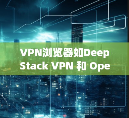VPN浏览器如DeepStack VPN 和 OpenVPN通过加密技术保护用户数据的安全。以下是其主要功能和加密方式的详细介绍