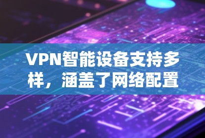 VPN智能设备支持多样，涵盖了网络配置、安全设置、多设备连接等多个方面。以下是详细的步骤和注意事项