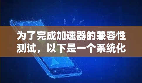 为了完成加速器的兼容性测试,以下是一个系统化的步骤指南 为了完成加速器的兼容性测试,以下是一个系统化的步骤指南