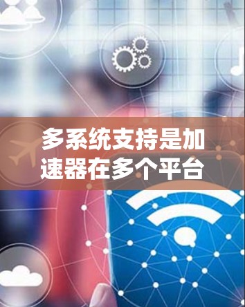 多系统支持是加速器在多个平台上运行的扩展,旨在提高开发效率和灵活性。以下是详细的解释和总结 多系统支持是加速器在多个平台上运行的扩展,旨在提高开发效率和灵活性。以下是详细的解释和总结