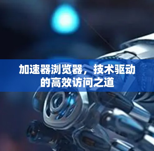 加速器浏览器，技术驱动的高效访问之道