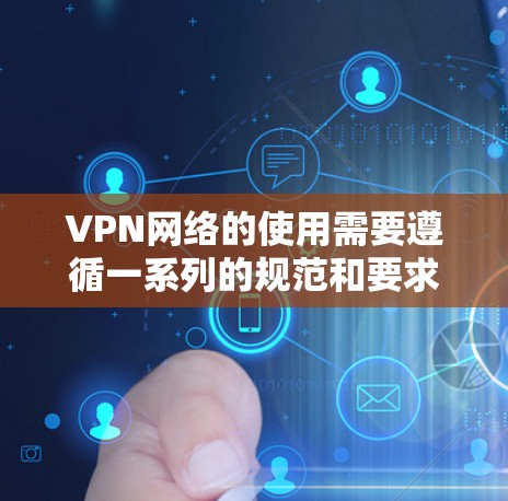 VPN网络的使用需要遵循一系列的规范和要求，以确保安全、隐私和数据保护。以下是对这些要求的总结