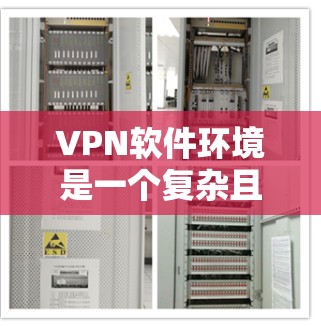 VPN软件环境是一个复杂且多维的过程，涵盖了网络环境、软件特性、安全设置等多个方面。以下是对VPN软件环境的详细说明