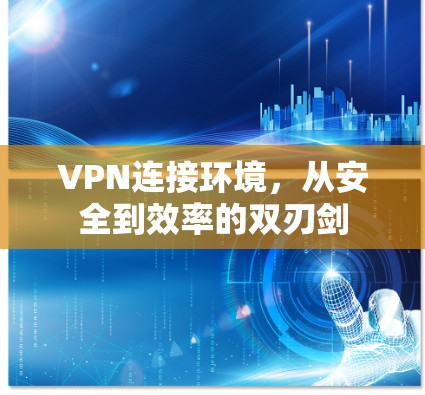 VPN连接环境,从安全到效率的双刃剑 VPN连接环境,从安全到效率的双刃剑