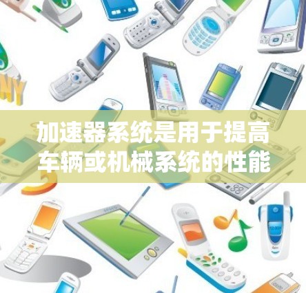 加速器系统是用于提高车辆或机械系统的性能的装置，主要通过自动加速来实现。以下是关于加速器系统的一些详细信息