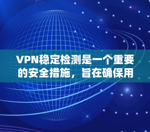 VPN稳定检测是一个重要的安全措施，旨在确保用户访问的网站是安全的。以下是对VPN稳定检测的系统性的总结
