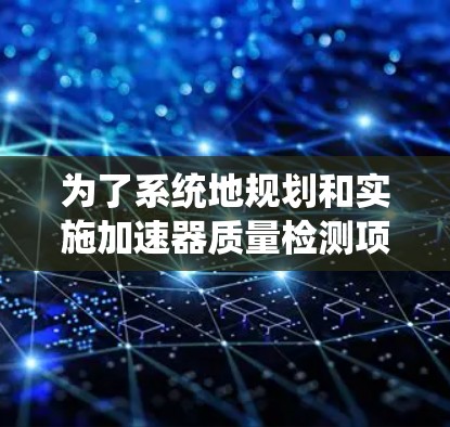 为了系统地规划和实施加速器质量检测项目，以下是一个组织和实施的步骤