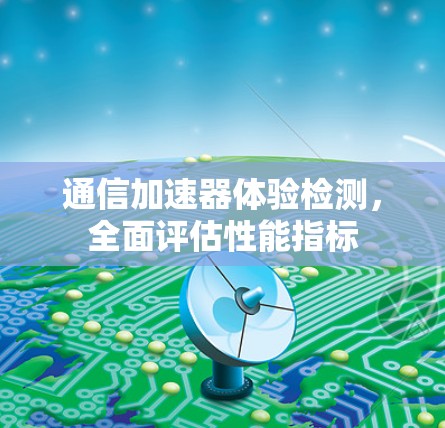 通信加速器体验检测，全面评估性能指标