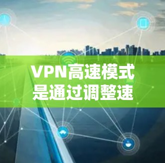 VPN高速模式是通过调整速率和流量来提升数据传输速度的设置。以下是关于VPN高速模式的详细指南
