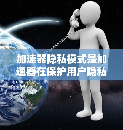 加速器隐私模式是加速器在保护用户隐私方面的措施，旨在确保用户的数据仅用于合法目的，并遵守相关法律，如GDPR和CCPA。以下是对该主题的详细总结和解释