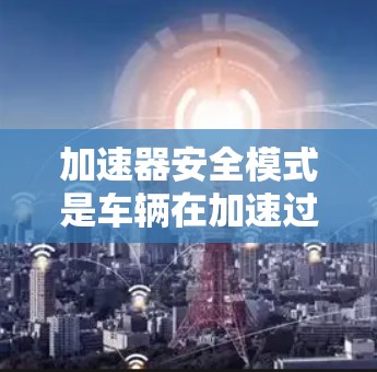 加速器安全模式是车辆在加速过程中进行安全检查的设置，旨在减少潜在危险。以下是关于该模式的详细信息