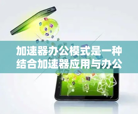 加速器办公模式是一种结合加速器应用与办公室工作方式的创新，旨在通过加速器工具提升在办公室中的工作效率。以下是对加速器办公模式的详细分析和总结