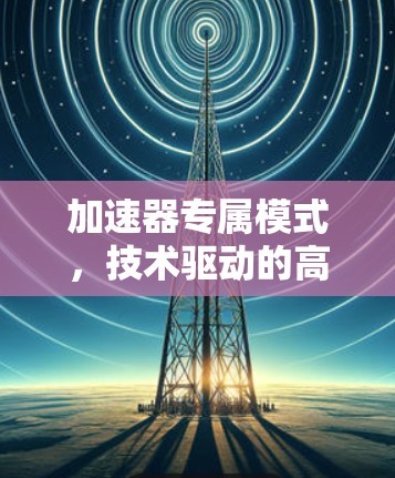 加速器专属模式,技术驱动的高效通信解决方案 加速器专属模式,技术驱动的高效通信解决方案