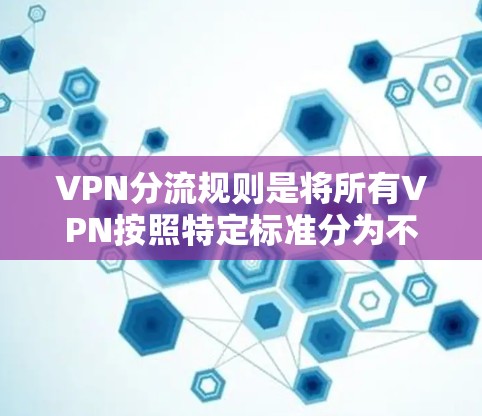 VPN分流规则是将所有VPN按照特定标准分为不同的类别，以满足用户多样化的需求。以下是分化的关键标准及其解释