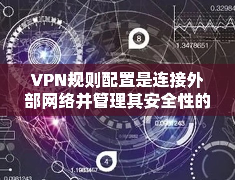VPN规则配置是连接外部网络并管理其安全性的核心过程。以下是通过详细步骤进行配置的关键步骤和注意事项