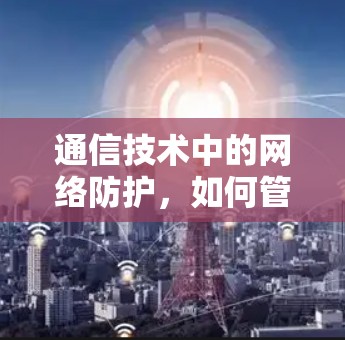 通信技术中的网络防护,如何管理VPN自定义规则 通信技术中的网络防护,如何管理VPN自定义规则