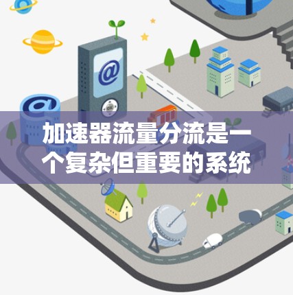 加速器流量分流是一个复杂但重要的系统，旨在优化服务器性能并提高响应速度。以下是对加速器流量分流的逐步解释