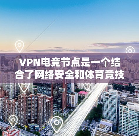 VPN电竞节点是一个结合了网络安全和体育竞技的创新概念，旨在通过VPN技术进行全球电竞比赛。以下是对此概念的详细分析