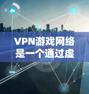 VPN游戏网络是一个通过虚拟网络连接到远程服务器来下载游戏的网络结构。以下是关于VPN游戏网络的详细说明