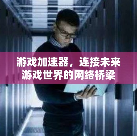 游戏加速器，连接未来游戏世界的网络桥梁