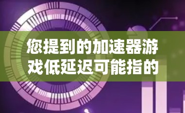 您提到的加速器游戏低延迟可能指的是一种游戏加速器或引擎,其运行时延迟非常小或者在特定条件下(如游戏加载时)延迟非常低。以下是对这一问题的详细说明 您提到的加速器游戏低延迟可能指的是一种游戏加速器或引擎,其运行时延迟非常小或者在特定条件下(如游戏加载时)延迟非常低。以下是对这一问题的详细说明